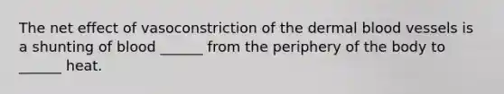 The net effect of vasoconstriction of the dermal blood vessels is a shunting of blood ______ from the periphery of the body to ______ heat.