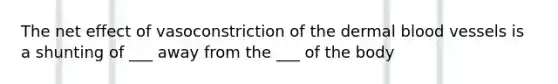 The net effect of vasoconstriction of the dermal blood vessels is a shunting of ___ away from the ___ of the body