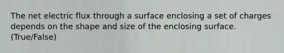 The net electric flux through a surface enclosing a set of charges depends on the shape and size of the enclosing surface. (True/False)