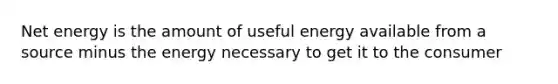 Net energy is the amount of useful energy available from a source minus the energy necessary to get it to the consumer