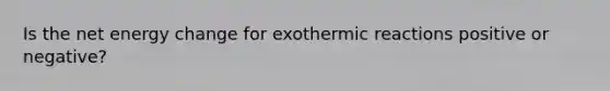 Is the net energy change for exothermic reactions positive or negative?