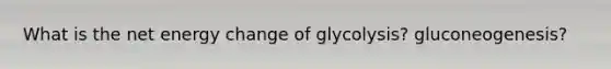 What is the net energy change of glycolysis? gluconeogenesis?