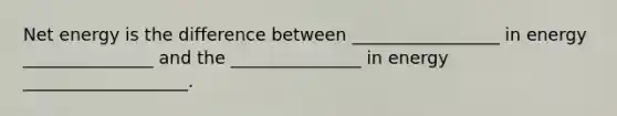 Net energy is the difference between _________________ in energy _______________ and the _______________ in energy ___________________.