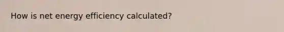 How is net energy efficiency calculated?