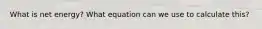 What is net energy? What equation can we use to calculate this?