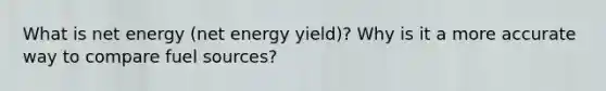 What is net energy (net energy yield)? Why is it a more accurate way to compare fuel sources?