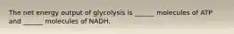 The net energy output of glycolysis is ______ molecules of ATP and ______ molecules of NADH.