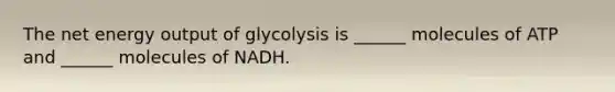 The net energy output of glycolysis is ______ molecules of ATP and ______ molecules of NADH.