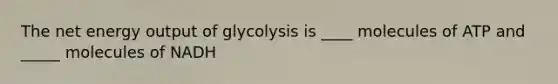 The net energy output of glycolysis is ____ molecules of ATP and _____ molecules of NADH