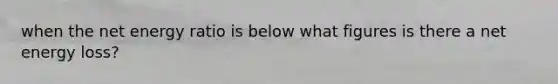 when the net energy ratio is below what figures is there a net energy loss?