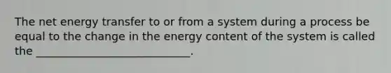 The net energy transfer to or from a system during a process be equal to the change in the energy content of the system is called the ____________________________.