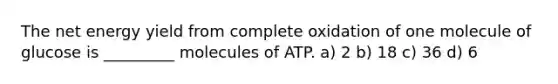 The net energy yield from complete oxidation of one molecule of glucose is _________ molecules of ATP. a) 2 b) 18 c) 36 d) 6