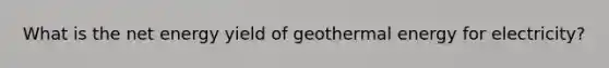 What is the net energy yield of <a href='https://www.questionai.com/knowledge/k0ByJmKmtu-geothermal-energy' class='anchor-knowledge'>geothermal energy</a> for electricity?