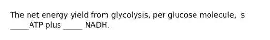 The net energy yield from glycolysis, per glucose molecule, is _____ATP plus _____ NADH.