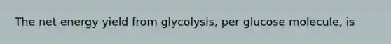 The net energy yield from glycolysis, per glucose molecule, is