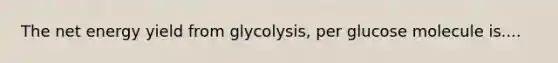 The net energy yield from glycolysis, per glucose molecule is....