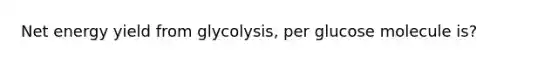 Net energy yield from glycolysis, per glucose molecule is?