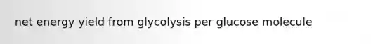 net energy yield from glycolysis per glucose molecule