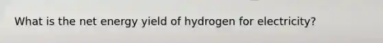 What is the net energy yield of hydrogen for electricity?