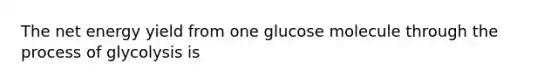 The net energy yield from one glucose molecule through the process of glycolysis is