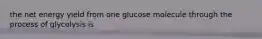 the net energy yield from one glucose molecule through the process of glycolysis is