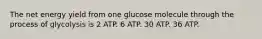 The net energy yield from one glucose molecule through the process of glycolysis is 2 ATP. 6 ATP. 30 ATP. 36 ATP.