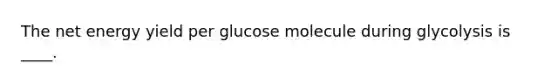 The net energy yield per glucose molecule during glycolysis is ____.