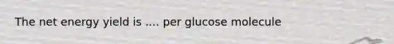 The net energy yield is .... per glucose molecule