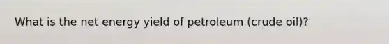 What is the net energy yield of petroleum (crude oil)?