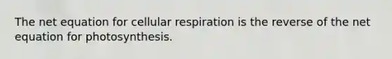 The net equation for cellular respiration is the reverse of the net equation for photosynthesis.