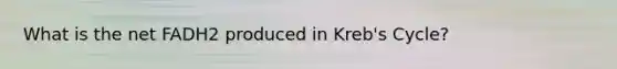 What is the net FADH2 produced in Kreb's Cycle?