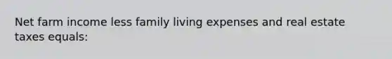 Net farm income less family living expenses and real estate taxes equals: