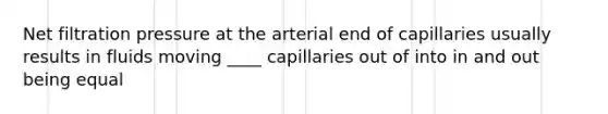 Net filtration pressure at the arterial end of capillaries usually results in fluids moving ____ capillaries out of into in and out being equal