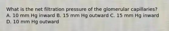 What is the net filtration pressure of the glomerular capillaries? A. 10 mm Hg inward B. 15 mm Hg outward C. 15 mm Hg inward D. 10 mm Hg outward