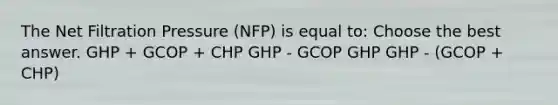 The Net Filtration Pressure (NFP) is equal to: Choose the best answer. GHP + GCOP + CHP GHP - GCOP GHP GHP - (GCOP + CHP)