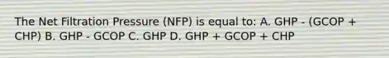 The Net Filtration Pressure (NFP) is equal to: A. GHP - (GCOP + CHP) B. GHP - GCOP C. GHP D. GHP + GCOP + CHP