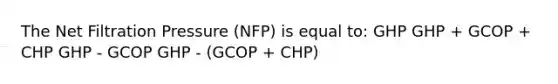 The Net Filtration Pressure (NFP) is equal to: GHP GHP + GCOP + CHP GHP - GCOP GHP - (GCOP + CHP)