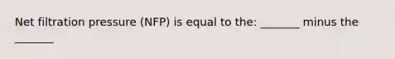 Net filtration pressure (NFP) is equal to the: _______ minus the _______