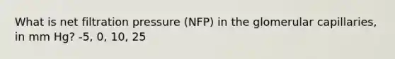 What is net filtration pressure (NFP) in the glomerular capillaries, in mm Hg? -5, 0, 10, 25