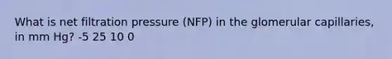 What is net filtration pressure (NFP) in the glomerular capillaries, in mm Hg? -5 25 10 0