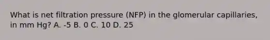 What is net filtration pressure (NFP) in the glomerular capillaries, in mm Hg? A. -5 B. 0 C. 10 D. 25