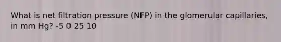 What is net filtration pressure (NFP) in the glomerular capillaries, in mm Hg? -5 0 25 10