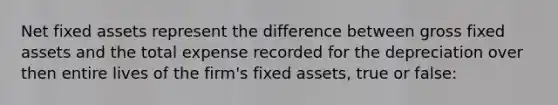 Net fixed assets represent the difference between gross fixed assets and the total expense recorded for the depreciation over then entire lives of the firm's fixed assets, true or false: