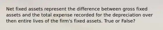 Net fixed assets represent the difference between gross fixed assets and the total expense recorded for the depreciation over then entire lives of the firm's fixed assets. True or False?