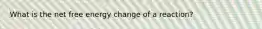 What is the net free energy change of a reaction?