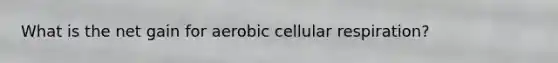 What is the net gain for aerobic cellular respiration?