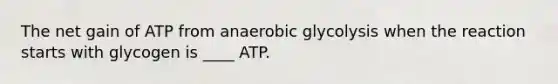 The net gain of ATP from anaerobic glycolysis when the reaction starts with glycogen is ____ ATP.