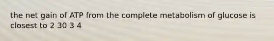 the net gain of ATP from the complete metabolism of glucose is closest to 2 30 3 4