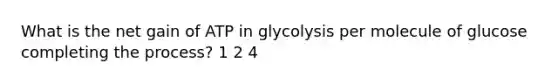 What is the net gain of ATP in glycolysis per molecule of glucose completing the process? 1 2 4