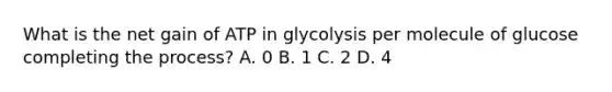 What is the net gain of ATP in glycolysis per molecule of glucose completing the process? A. 0 B. 1 C. 2 D. 4